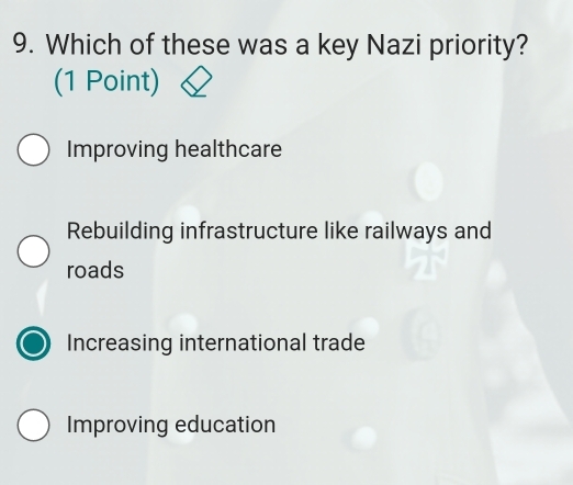 Which of these was a key Nazi priority?
(1 Point)
Improving healthcare
Rebuilding infrastructure like railways and
roads
Increasing international trade
Improving education