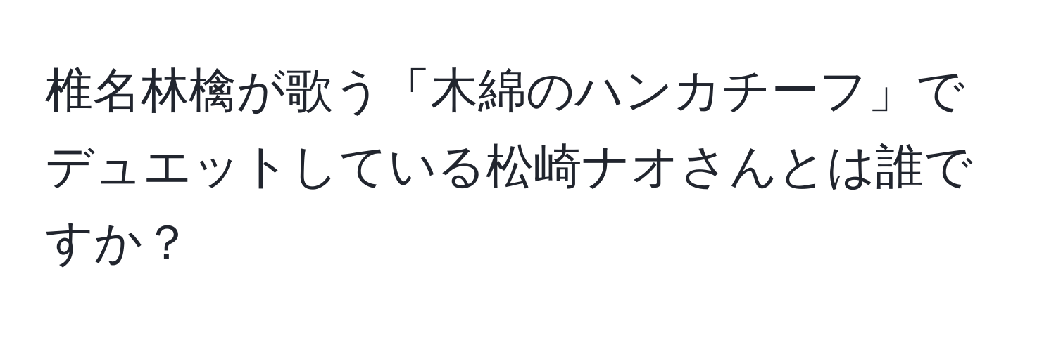 椎名林檎が歌う「木綿のハンカチーフ」でデュエットしている松崎ナオさんとは誰ですか？