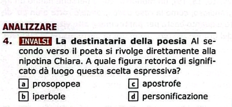 ANALIZZARE
4. VS La destinataria della poesia Al se-
condo verso il poeta si rivolge direttamente alla
nipotina Chiara. A quale figura retorica di signifi-
cato dà luogo questa scelta espressiva?
a prosopopea apostrofe
b iperbole d personificazione