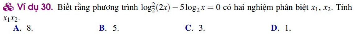 Ví dụ 30. Biết rằng phương trình log _2^(2(2x)-5log _2)x=0 có hai nghiệm phân biệt x_1, x_2. Tính
x_1x_2.
A. 8. B. 5. C. 3. D. 1.