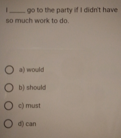 go to the party if I didn't have
so much work to do.
a) would
b) should
c) must
d) can