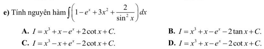 Tính nguyên hàm ∈t (1-e^x+3x^2+ 2/sin^2x )dx
A. I=x^3+x-e^x+2cot x+C. B. I=x^3+x-e^x-2tan x+C.
C. I=x^3-x+e^x-2cot x+C. D. I=x^3+x-e^x-2cot x+C.