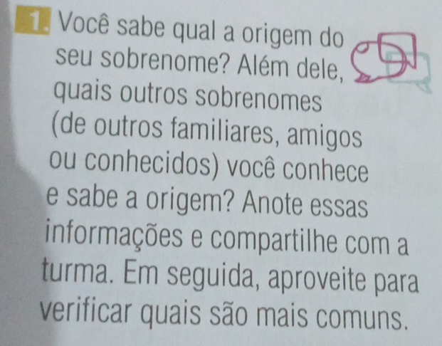 1ª Você sabe qual a origem do 
seu sobrenome? Além dele, 
quais outros sobrenomes 
(de outros familiares, amigos 
ou conhecidos) você conhece 
e sabe a origem? Anote essas 
informações e compartilhe com a 
turma. Em seguida, aproveite para 
verificar quais são mais comuns.