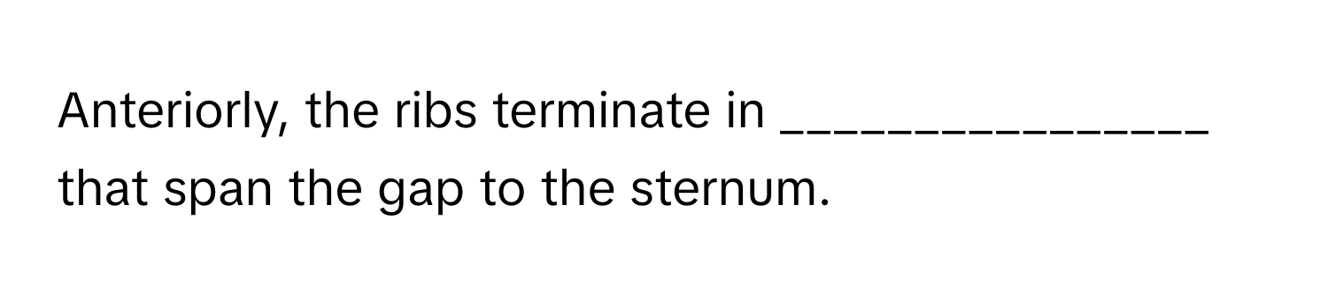 Anteriorly, the ribs terminate in ________________ that span the gap to the sternum.