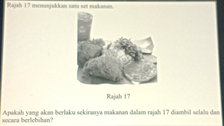 Rajah 17 menunjukkan satu set makanan. 
Rajah 17 
Apakah yang akan berlaku sekiranya makanan dalam rajah 17 diambil selalu dan 
secara berlebihan?