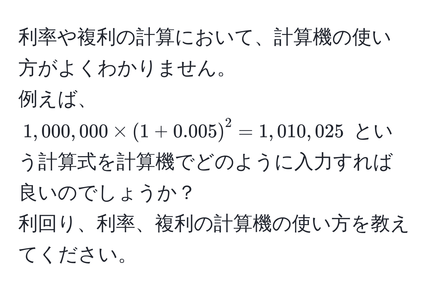 利率や複利の計算において、計算機の使い方がよくわかりません。  
例えば、$1,000,000 * (1 + 0.005)^2 = 1,010,025$ という計算式を計算機でどのように入力すれば良いのでしょうか？  
利回り、利率、複利の計算機の使い方を教えてください。