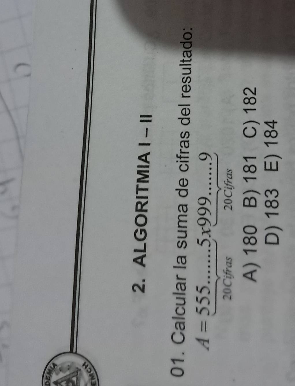 DEM
EMCH
2. ALGORITMIA I - II
01. Calcular la suma de cifras del resultado:
A=555...5x999....9
20Cifras 20Cifras
A) 180 B) 181 C) 182
D) 183 E) 184