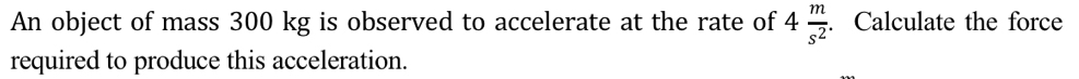 An object of mass 300 kg is observed to accelerate at the rate of 4 m/s^2 . Calculate the force 
required to produce this acceleration.