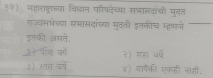 १२) महाराष्ट्राच्या विधान परिषदेच्या सभासदांची मुदत
राज्यसभेच्या सभासदांच्या मुदती इतकीच म्हणजे_
इतकी असते.
१) पाच वर्ष २) सहा वर्षे
३) सात वर्ष ४) यापैकी एकही नाही.