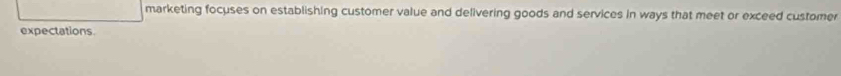 marketing focuses on establishing customer value and delivering goods and services in ways that meet or exceed customer 
expectations.