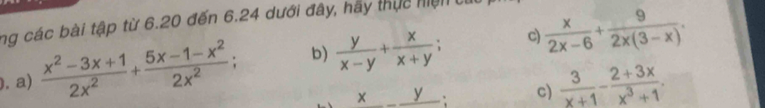 ng các bài tập từ 6.20 đến 6.24 dưới đây, hãy thực hiện từ 
. a)  (x^2-3x+1)/2x^2 + (5x-1-x^2)/2x^2  : b)  y/x-y + x/x+y ; c)  x/2x-6 + 9/2x(3-x) .
x_ y; 
c)  3/x+1 - (2+3x)/x^3+1 .