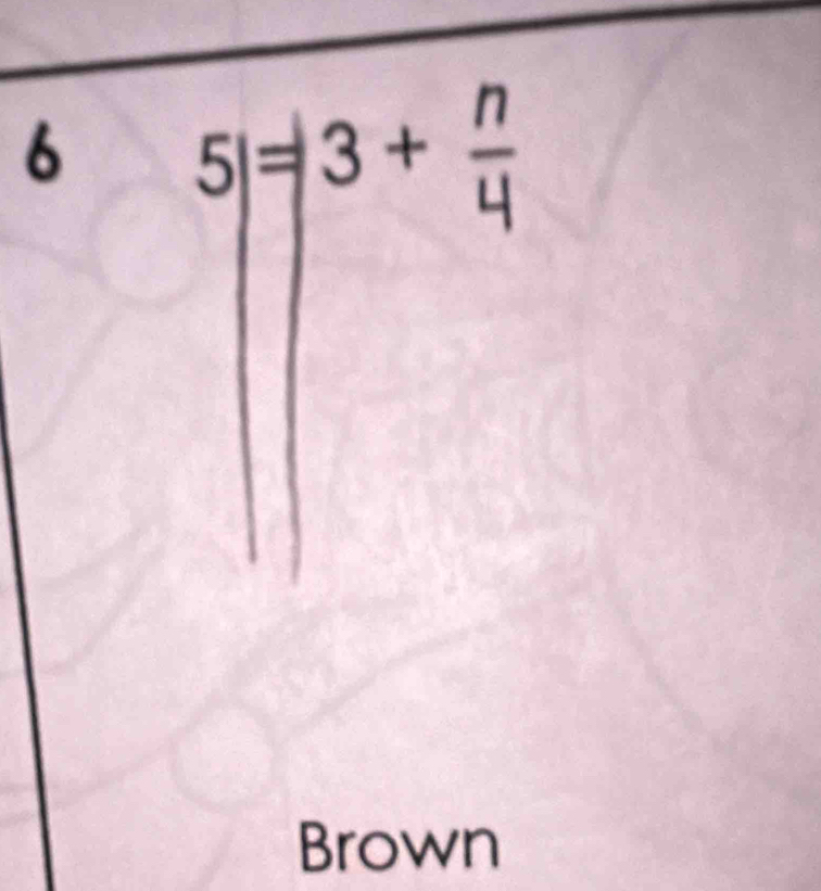 6 5|=|3+ n/4 
Brown