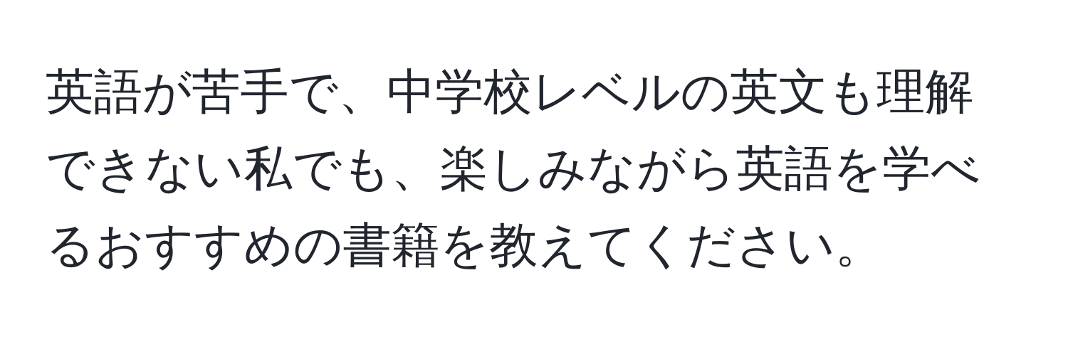 英語が苦手で、中学校レベルの英文も理解できない私でも、楽しみながら英語を学べるおすすめの書籍を教えてください。