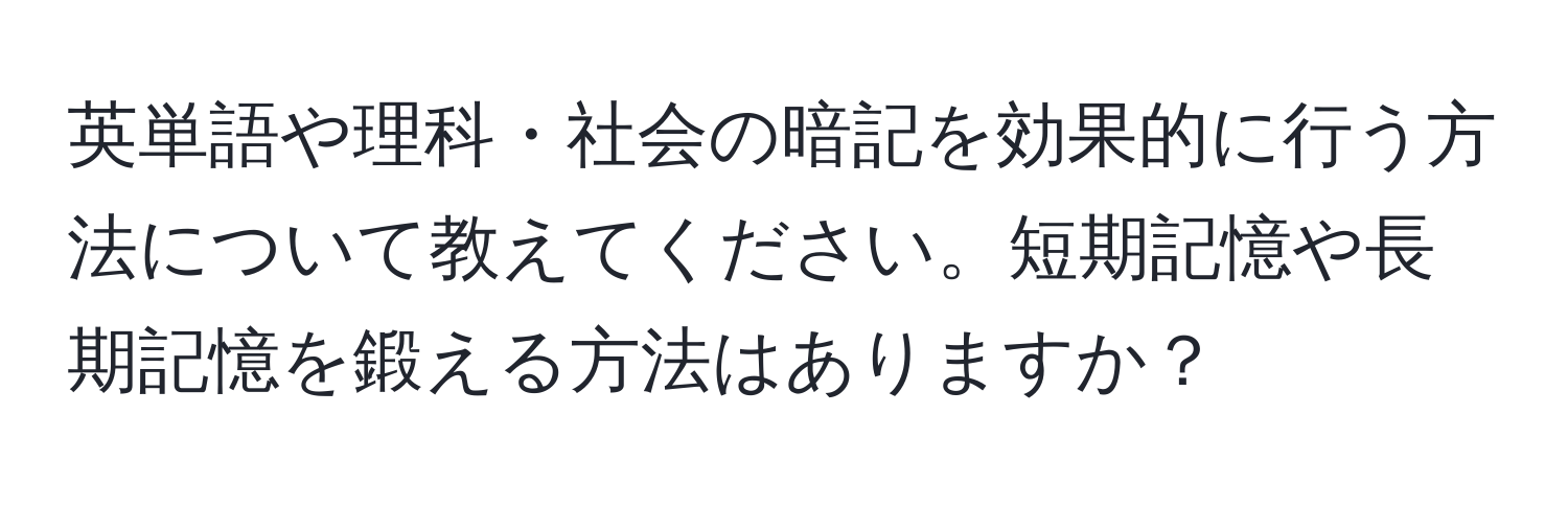 英単語や理科・社会の暗記を効果的に行う方法について教えてください。短期記憶や長期記憶を鍛える方法はありますか？