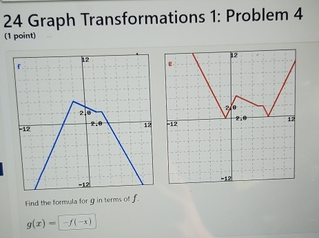 Graph Transformations 1: Problem 4 
(1 point) 
Find the formula for g in terms of f.
g(x)= ) -f(-x)