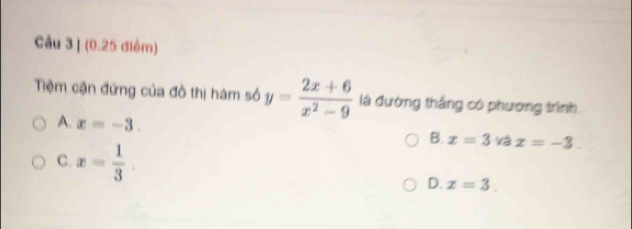 Tiệm cận đứng của đồ thị hám số y= (2x+6)/x^2-9  là đường thắng có phương trình
A. x=-3.
B. x=3 v x=-3.
C. x= 1/3 . D. x=3.