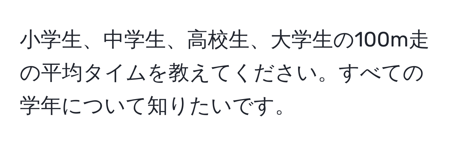 小学生、中学生、高校生、大学生の100m走の平均タイムを教えてください。すべての学年について知りたいです。