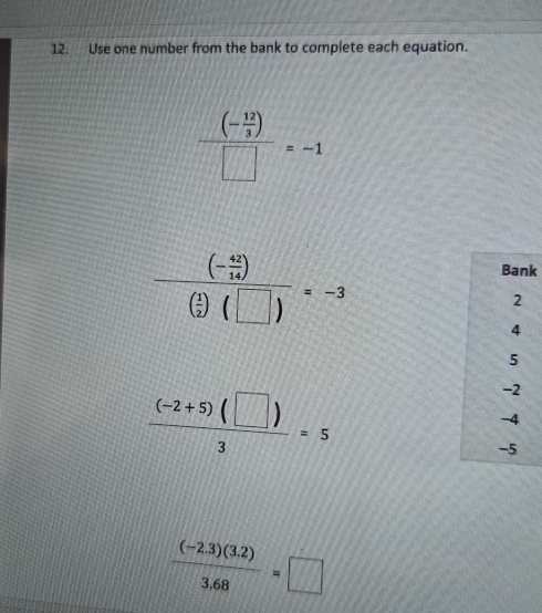 Use one number from the bank to complete each equation.
frac (- 12/3 )□ =-1
frac (- 42/14 )( 1/2 )(□ )=-3
k
 ((-2+5)(□ ))/3 =5
 ((-2.3)(3.2))/3.68 =□