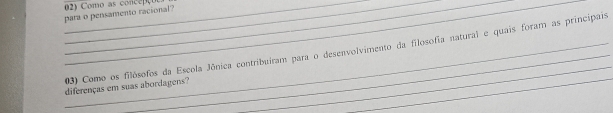 para o pensamento racional? 
_03) Como os filósofos da Escola Jônica contribuíram para o desenvolvimento da filosofia natural e quais foram as principais 
diferenças em suas abordagens? 
_ 
_