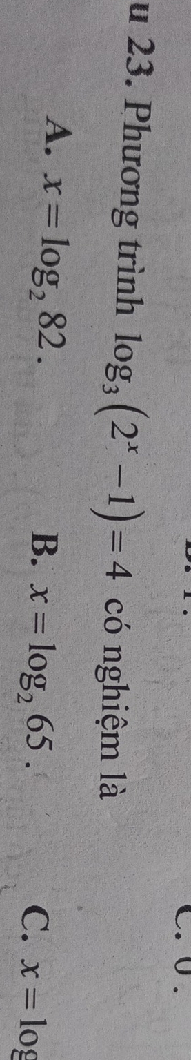 0 .
u 23. Phương trình log _3(2^x-1)=4 có nghiệm là
A. x=log _282.
B. x=log _265. C. x=log