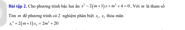 Bài tập 2. Cho phương trình bậc hai ẩn x^2-2(m+1)x+m^2+4=0 , Với m là tham số
Tìm m để phương trình có 2 nghiệm phân biệt x_1, x_2 thỏa mãn
x_1^(2+2(m+1)x_2)=2m^2+20