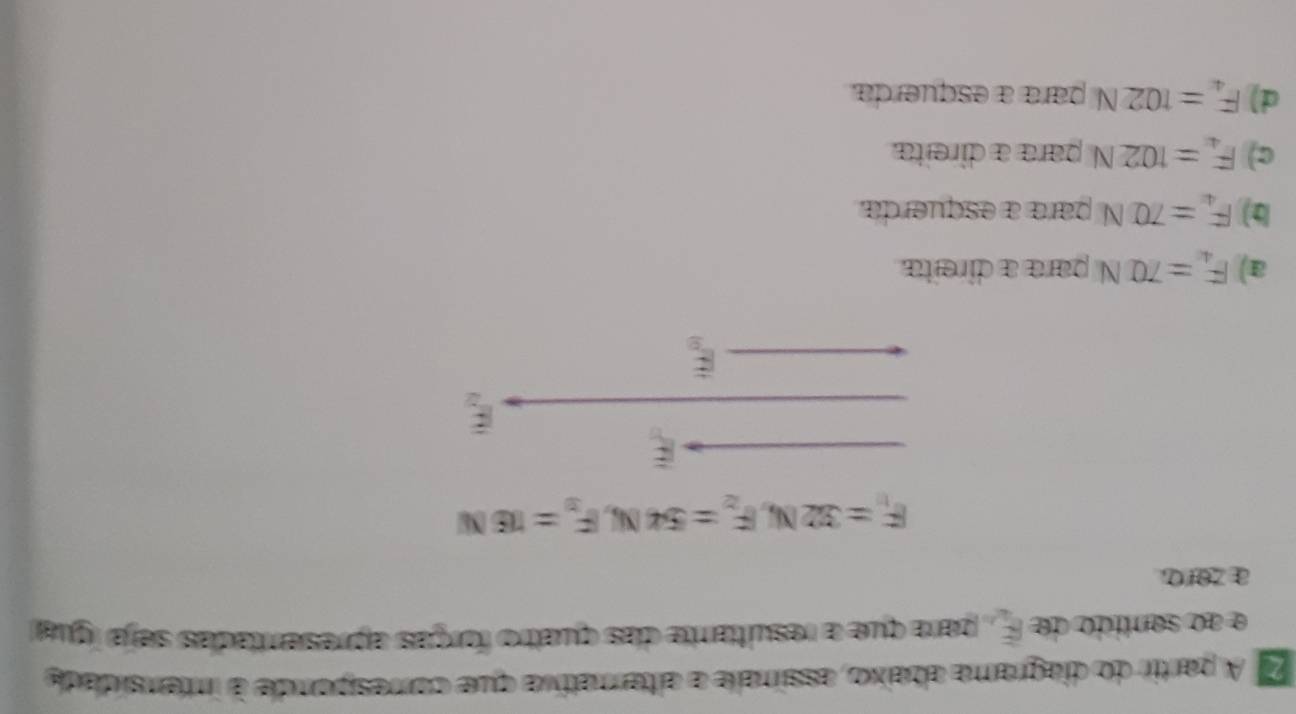 À A partir do diagrama abaixo, assinale a alternativa que comespande à inensidade
é ao sentido de overline R , para que a resultante das quatro forças apresentadas seja ígua
a zero
F_11=32N, F_2=54N, F_3=π 6N
E
overline E_2
X
a) F_4=70N para a direita.
2) F_4=70N para a esquerda.
c) F_4=102N para a direita.
d) F_4=102N para a esquerda.