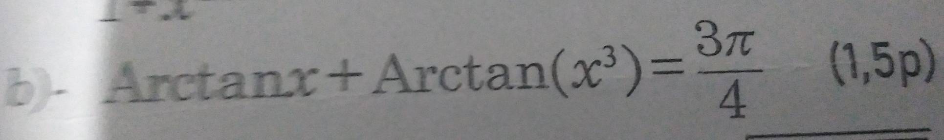 Arctan x+Arctan (x^3)= 3π /4 -(1,5p)