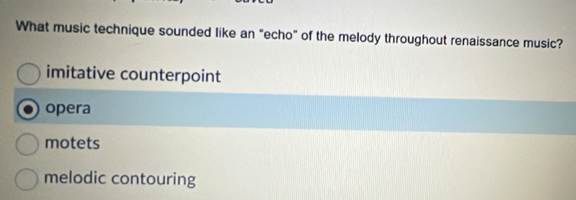 What music technique sounded like an “echo” of the melody throughout renaissance music?
imitative counterpoint
opera
motets
melodic contouring