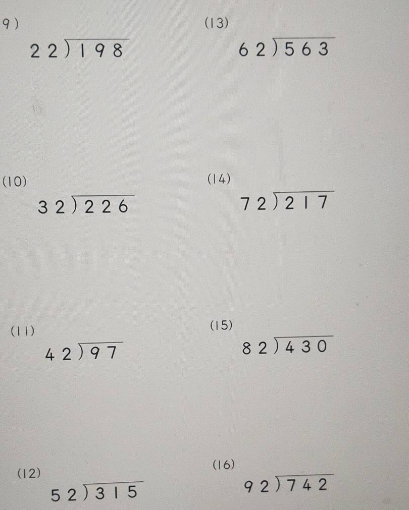 ) (13)
beginarrayr 22encloselongdiv 198endarray
beginarrayr 62encloselongdiv 563endarray
(10) (14)
beginarrayr 32encloselongdiv 226endarray
beginarrayr 72encloselongdiv 217endarray
(11) 
(15)
beginarrayr 42encloselongdiv 97endarray
beginarrayr 82encloselongdiv 430endarray
(16) 
(12)
beginarrayr 52encloselongdiv 315endarray
beginarrayr 92encloselongdiv 742endarray