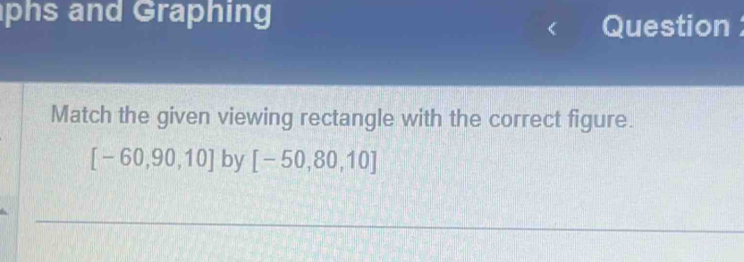 phs and Graphing 
Question 
Match the given viewing rectangle with the correct figure.
[-60,90,10] by [-50,80,10]