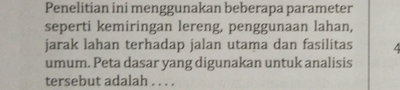 Penelitian ini menggunakan beberapa parameter 
seperti kemiringan lereng, penggunaan lahan, 
jarak lahan terhadap jalan utama dan fasilitas
4
umum. Peta dasar yang digunakan untuk analisis 
tersebut adalah . . . .