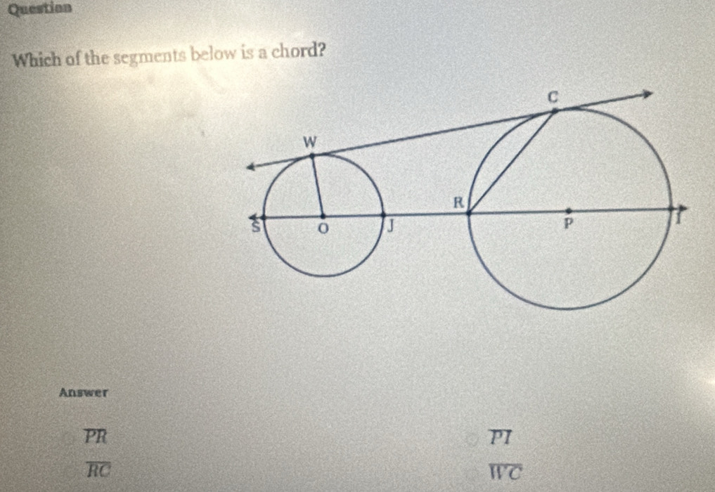 Question
Which of the segments below is a chord?
Answer
. overline PR a PI
overline RC
overline WC