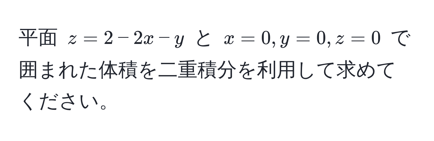 平面 $z = 2 - 2x - y$ と $x=0, y=0, z=0$ で囲まれた体積を二重積分を利用して求めてください。