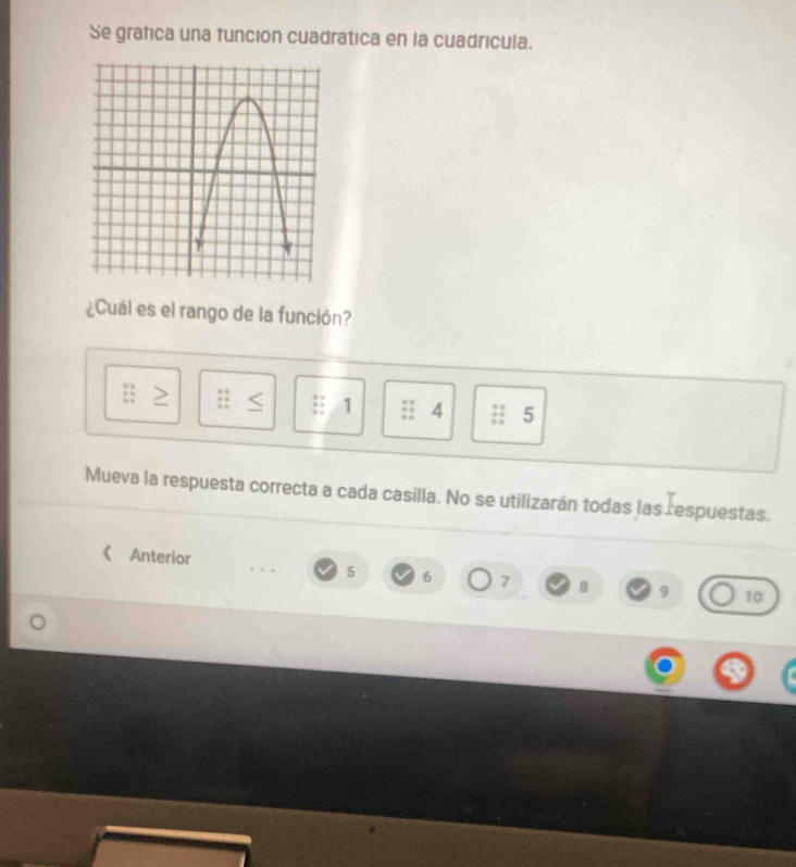 Se grafica una funcion cuadratica en la cuadricula.
¿Cuál es el rango de la función?
1 4 5
Mueva la respuesta correcta a cada casilla. No se utilizarán todas las ⊥espuestas.
《 Anterior
5 6 7 8 9 10