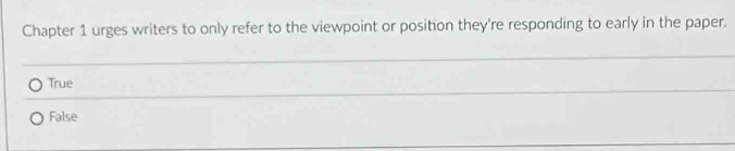 Chapter 1 urges writers to only refer to the viewpoint or position they're responding to early in the paper.
True
False