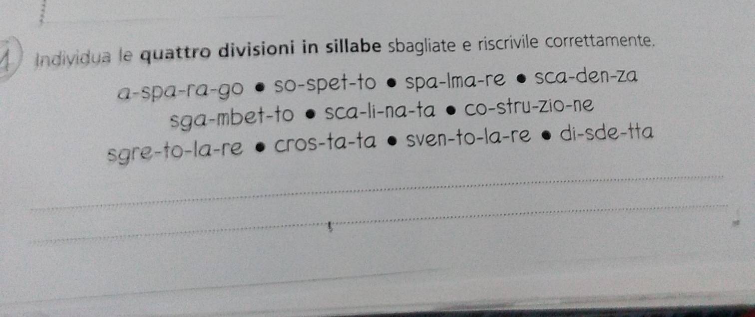 individua le quattro divisioni in sillabe sbagliate e riscrivile correttamente. 
a-spa-ra-go • so-spet-to • spa-lma-re • sca-den-za 
sga-mbet-to • sca-li-na-ta • co-stru-zio-ne 
_ 
sgre-to-la-re • cros-ta-ta • sven-to-la-re • di-sde-tta 
_ 
_