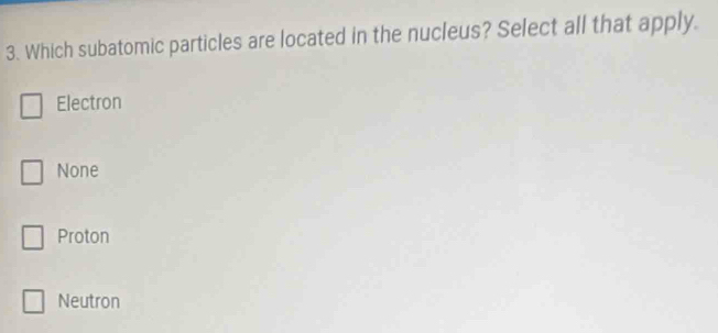 Which subatomic particles are located in the nucleus? Select all that apply.
Electron
None
Proton
Neutron