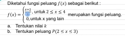 Diketahui fungsi peluang f(x) sebagai berikut :
f(x)=beginarrayl frac x+2,untuk2≤ x≤ 4 0,untukxyanglainendarray. merupakan fungsi peluang.
a. Tentukan nilai k
b. Tentukan peluang P(2≤ x≤ 3)