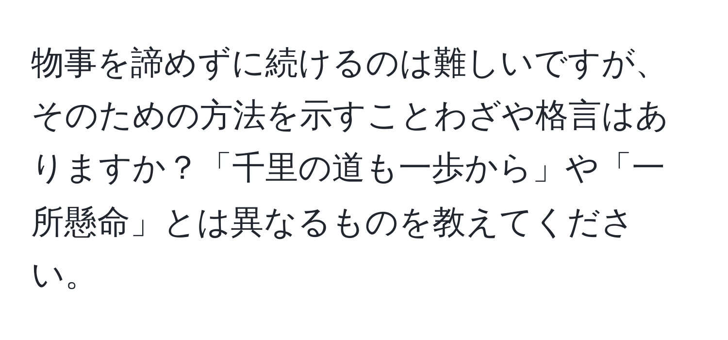 物事を諦めずに続けるのは難しいですが、そのための方法を示すことわざや格言はありますか？「千里の道も一歩から」や「一所懸命」とは異なるものを教えてください。