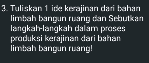 Tuliskan 1 ide kerajinan dari bahan 
limbah bangun ruang dan Sebutkan 
langkah-langkah dalam proses 
produksi kerajinan dari bahan 
limbah bangun ruang!