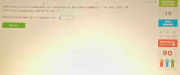 Vides ( 

leftrey earns 20% commission as a salesperson. He sold a surfboard that cost $165.18. 
How much commission did Jeffrey earn? 18 
Round your answer to the nearest cent: 
Submit Hopoed 
9 
Smartticors Sut of 100 0