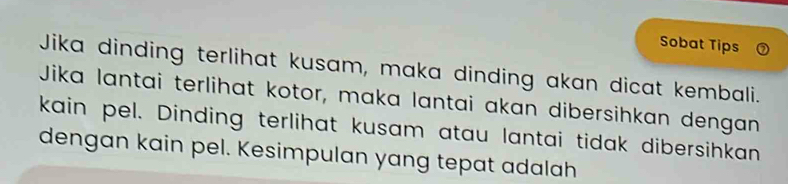 Sobat Tips 
Jika dinding terlihat kusam, maka dinding akan dicat kembali. 
Jika lantai terlihat kotor, maka lantai akan dibersihkan dengan 
kain pel. Dinding terlihat kusam atau lantai tidak dibersihkan 
dengan kain pel. Kesimpulan yang tepat adalah