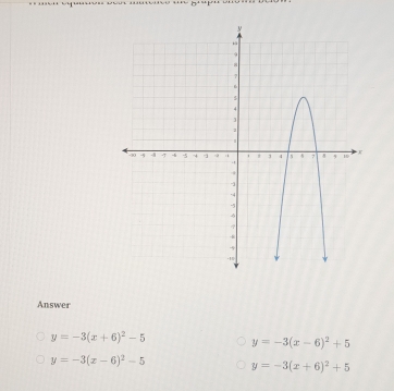 Answer
y=-3(x+6)^2-5 y=-3(x-6)^2+5
y=-3(x-6)^2-5 y=-3(x+6)^2+5