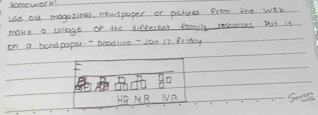 Homework! 
use old magazines, newspaper or pictures from the web 
move a collage of the different family rescurces put it 
on a bondpaper. - Deadline - Jan 17, friday. 
H M R Sod