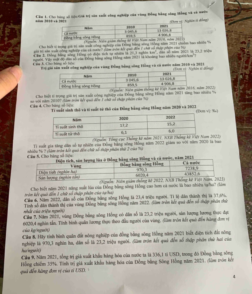 Cho bảng số liệu:Giá trị sản xuất công nghiệp của vùng Đồng bằng sông Hồng và cả nước
năm 201hìn ti đồng)
(Nguồn: Niên giám
Cho biết tỉ trọng giá trị sản xuất công nghiệp của Đồng bằng sông Hồng năm 2021 chiếm bao nhiêu %
giả trị sản xuất công nghiệp của cả nước? (làm trôn kết quả đến 1 chữ số thập phân của %)
Câu 2. Đồng bằng sông Hồng có diện tích tự nhiên là 21,3 nghìn km^2 , dân số năm 2021 là 23,2 triệu
người. Vậy mật độ dân số của Đồng bằng sông Hồng năm 2021 là khoảng bao nhiêu người /km^2
Câu 3. Cho bảng số liệu:
Trị giá sản xuất công nghiệp của vùng Đồng bằng sông Hồng và cã nước năm 2010 và 2021
n vị: Nghìn tỉ đồng)
năm 2022)
Cho biết tỉ trọng giá trị sản xuất công nghiệp của Đồng bằng sông Hồng năm 2021 tăng bao nhiêu %
so với năm 2010? (làm tròn kết quả đến 1 chữ số thập phân của %)
Câu 4. Cho bảng số liệu:
Tỉ suất sinh thô và tỉ suất tử thô của Đồng bằng sông Hồng năm 2020 và 2022
(Đơn vị: ‰)
(Nguồn: Tổng cục Th 2022)
Tỉ suất gia tăng dân số tự nhiên của Đồng bằng sông Hồng năm 2022 giảm so với năm 2020 là bao
nhiêu % ? (làm tròn kết quả đến chữ số thập phân thứ 2 của %)
Câu 5. Cho bảng số liệu:
Đồng bằng sông Hồng và cả nước, năm 2021
Cho biết năm 2021 năng suất lúa của Đồng bằng sông Hồng cao hơn cả nước là bao nhiêu tạ/ha? (làm
tròn kết quả đến 1 chữ số thập phận của tạ/ha)
Câu 6. Năm 2022, dân số của Đồng bằng sông Hồng là 23,4 triệu người. Tỉ lệ dân thành thị là 37,6%.
Tính số dân thành thị của vùng Đồng bằng sông Hồng năm 2022. (làm tròn kết quả đến số thập phân thứ
nhất của triệu người)
Câu 7. Năm 2021, vùng Đồng bằng sông Hồng có dân số là 23,2 triệu người, sản lượng lương thực đạt
6020,4 nghìn tấn. Tính bình quân lương thực theo đầu người của vùng. (làm tròn kết quả đến hàng đơn vị
của kg/người)
Câu 8. Hãy tính bình quân đất nông nghiệp của đồng bằng sông Hồng năm 2021 biết diện tích đất nông
nghiệp là 970,3 nghìn ha, dân số là 23,2 triệu người. (làm tròn kết quả đến số thập phân thứ hai của
ha/người)
Câu 9. Năm 2021, tổng trị giá xuất khẩu hàng hóa của nước ta là 336,1 tỉ USD, trong đó Đồng bằng sông
Hồng chiếm 35%. Tính trị giá xuất khẩu hàng hóa của Đồng bằng Sông Hồng năm 2021. (làm tròn kết
quả đến hàng đơn vị của tỉ USD. ·
4