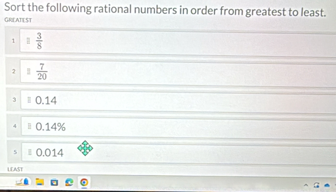 Sort the following rational numbers in order from greatest to least. 
GREATEST 
1  3/8 
2  7/20 
3 0.14
4 0.14%
5 ≡ 0.014
LEAST