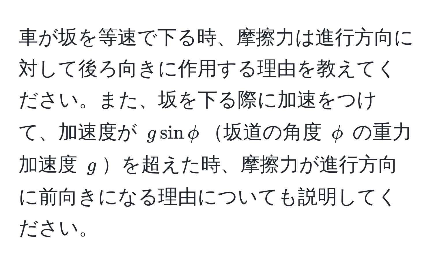 車が坂を等速で下る時、摩擦力は進行方向に対して後ろ向きに作用する理由を教えてください。また、坂を下る際に加速をつけて、加速度が $gsinphi$坂道の角度 $phi$ の重力加速度 $g$を超えた時、摩擦力が進行方向に前向きになる理由についても説明してください。