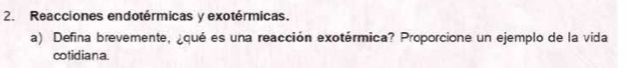 Reacciones endotérmicas y exotérmicas. 
a) Defina brevemente, ¿qué es una reacción exotérmica? Proporcione un ejemplo de la vida 
cotidiana.