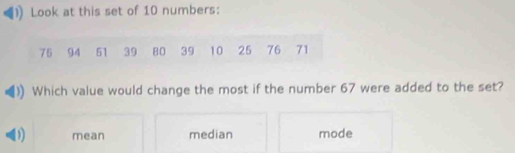 Look at this set of 10 numbers:
75 94 51 39 80 39 10 25 76 71
Which value would change the most if the number 67 were added to the set?
D mean median mode