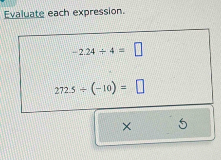 Evaluate each expression.
-2.24/ 4=□
272.5/ (-10)=□
× 5